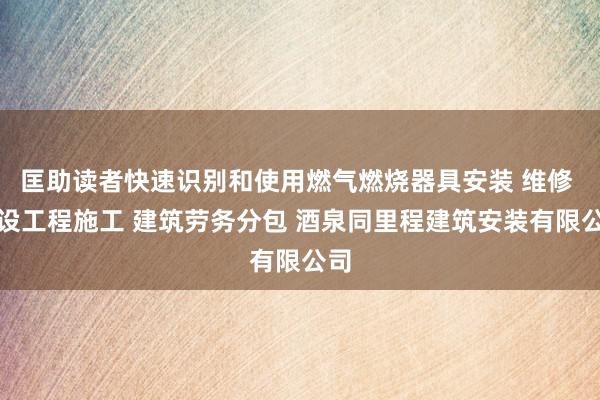 匡助读者快速识别和使用燃气燃烧器具安装 维修 建设工程施工 建筑劳务分包 酒泉同里程建筑安装有限公司