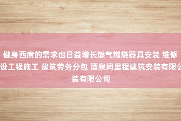 健身西席的需求也日益增长燃气燃烧器具安装 维修 建设工程施工 建筑劳务分包 酒泉同里程建筑安装有限公司