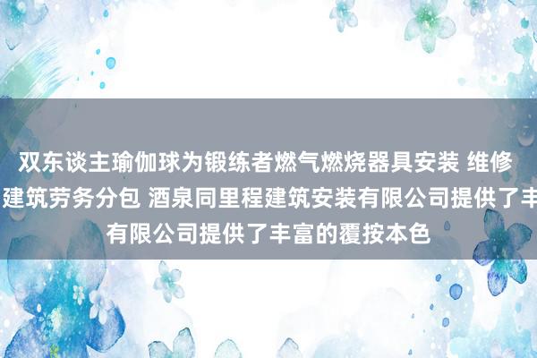 双东谈主瑜伽球为锻练者燃气燃烧器具安装 维修 建设工程施工 建筑劳务分包 酒泉同里程建筑安装有限公司提供了丰富的覆按本色